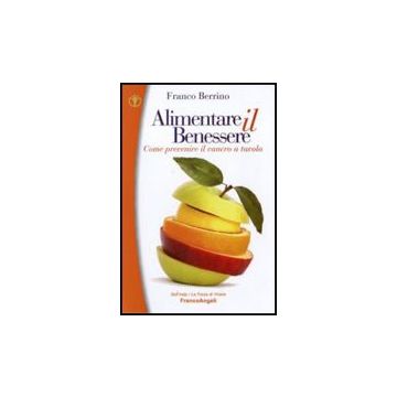 Alimentare Il Benessere. Come Prevenire Il Cancro A Tavola - Berrino Franco - Franco Angeli - 9788856831368 - Oncologia, Diete E Dietologia, Medicina E Salute: Opere Divulgative