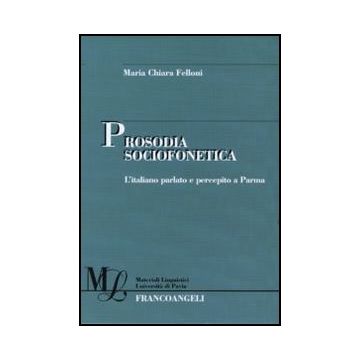 Prosodia Sociofonetica. L'italiano Parlato E Percepito A Parma - Felloni M. Chiara - Franco Angeli - 9788856831665