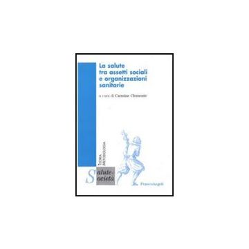 La Salute Tra Assetti Sociali E Organizzazioni Sanitarie  - Clemente C.  - Franco Angeli - 9788856832815