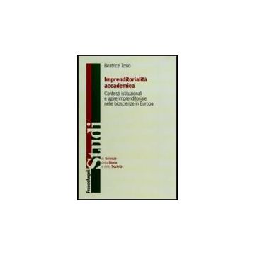 Imprenditorialita' Accademica. Contesti Istituzionali E Agire Imprenditoriale Nelle Bioscienze In Europa - Tosio Beatrice - Franco Angeli - 9788856833652