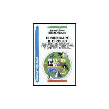 Comunicare Il Circolo. Guida Pratica Alla Comunicazione E Alla Promozione Dei Circoli Sportivi, Del Tempo Libero, Del Wellness - Lefevre Stefano; Antonucci Roberto - Franco Angeli - 9788856833836