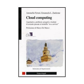 Cloud Computing. Aspettative, Problemi, Progetti E Risultati Di Aziende Passate Al Modello «as A Service» - Ferrari Antonella; Zanleone Emanuela - Franco Angeli - 9788856834345
