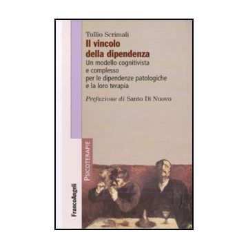 Vincolo Della Dipendenza. Un Modello Cognitivista E Complesso Per Le Dipendenze  Patologiche E La Loro Terapia - Scrimali Tullio - Franco Angeli - 9788856834949