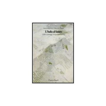 L' Italia Al Futuro. Citta' E Paesaggi, Economie E Societa'  - Lanzani Arturo; Pasqui Gabriele - Franco Angeli - 9788856835199