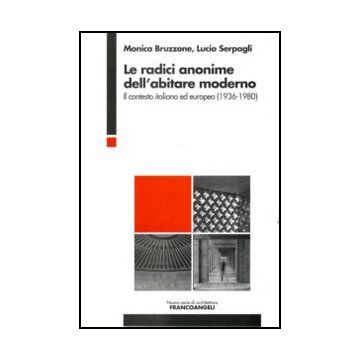 Le radici anonime dell'abitare moderno. Il contesto italiano ed europeo (1936-1980) - Bruzzone Monica; Serpagli Lucio - Franco Angeli - 9788856835212