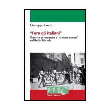 Fare gli italiani. Esercito permanente e "nazione armata" nell'Italia liberale - Conti Giuseppe - Franco Angeli - 9788856836929