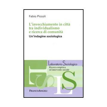 L' Invecchiamento In Citta' Tra Individualismo E Ricerca Di Comunita'. Un'indagine  Sociologica  - Piccoli Fabio - Franco Angeli - 9788856837131