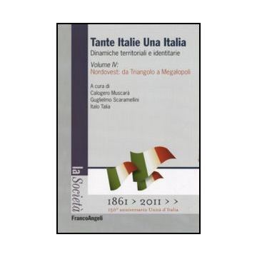 Tante Italie Una Italia. Dinamiche Territoriali E Identitarie. Vol. 4: Nordovest Da Triangolo A Megalopoli. - Muscara' C. ; Scaramellini G. ; Talia I.  - Franco Angeli - 9788856837797
