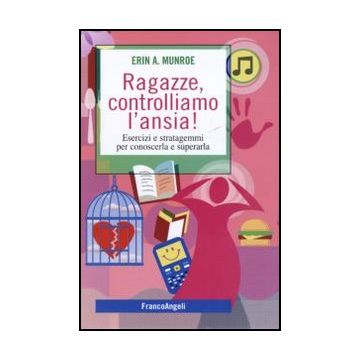 Ragazze, Controlliamo L'ansia! Esercizi E Stratagemmi Per Conoscerla E Superarla - Munroe Erin A. - Franco Angeli - 9788856839951