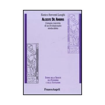Alceste De Ambris. L'utopia Concreta Di Un Rivoluzionario Sindacalista - Serventi Longhi Enrico - Franco Angeli - 9788856841473