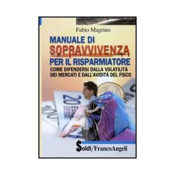 Manuale di sopravvivenza per il risparmiatore. Come difendersi dalla volatilità dei mercati e dall'avidità del fisco