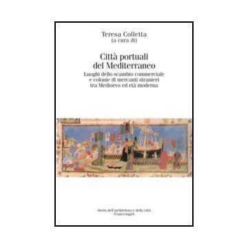Città portuali del Mediterraneo. Luoghi dello scambio commerciale e le colonie di mercanti stranieri tra Medioevo ed Età moderna - Colletta T.  - Franco Angeli - 9788856844191 - Paesi Del Mediterraneo, Storia Dell'architettura, Pianificazione Urbanistic