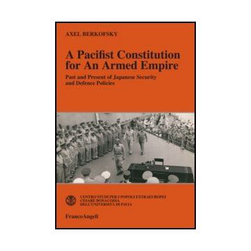 A Pacifist Constitution for an Armed Empire. Past and Present of Japanese Security and Defence Policies  - Berkofsky Axel - Franco Angeli - 9788856845044 - Giappone, Storia Dell'asia, Servizi Sociali, Assistenza Sociale E Criminologia