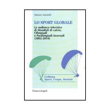 Lo sport globale. Le audience televisive di Mondiali di calcio, Olimpiadi e Paralimpiadi invernali (2002-2010) - Martelli Stefano - Franco Angeli - 9788856845693 - Eventi Sportivi, Tour E Organizzazioni