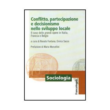 Conflitto, partecipazione e decisionismo nello sviluppo locale. Il caso delle grandi opere in Italia, Francia e Belgio - Fontana R. ; Sacco E.  - Franco Angeli - 9788856845839 - Sociologia