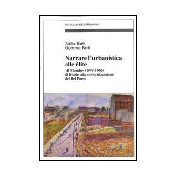 Narrare l'urbanistica alle élite. «Il Mondo» (1949-1966) di fronte alla modernizzazione del Bel Paese - Belli Attilio; Belli Gemma - Franco Angeli - 9788856845952 - Pianificazione Urbanistica, Aspetti Architettonici