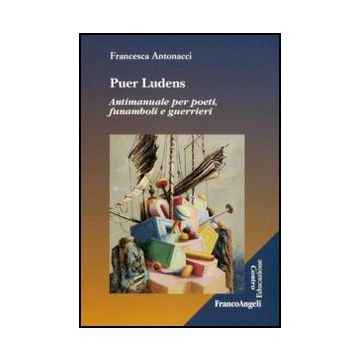 Puer Ludens. Antimanuale Per Poeti, Funamboli E Guerrieri
