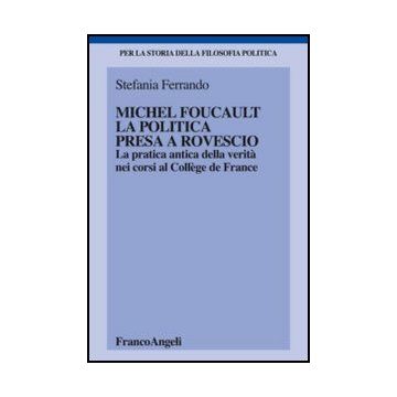 Michel Foucault, la politica presa a rovescio. La pratica antica della verità, nei corsi al Collège de France - Ferrando Stefania - Franco Angeli - 9788856846218 - Filosofia