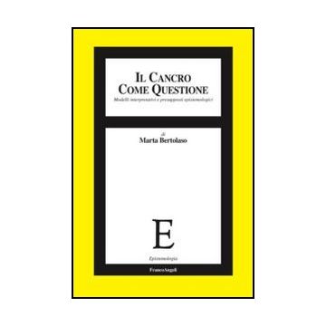 Il Cancro Come Questione. Modelli Interpretativi E Presupposti Epistemologici  - Bertolaso Marta - Franco Angeli - 9788856846294 - Filosofia