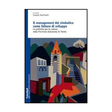 Il management del simbolico come fattore di sviluppo. Le politiche per la cultura nella Provincia Autonoma di Trento  - Martinelli C.  - Franco Angeli - 9788856846652 - Affari E Gestione (management)