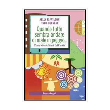 Quando Tutto Sembra Andare Di Male In Peggio. Come Vivere Liberi Dall'ansia - Wilson Kelly; Dufrene Troy - Franco Angeli - 9788856846690 - Psicologia