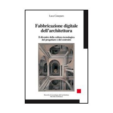 Fabbricazione Digitale Dell'architettura. Il Divenire Della Cultura Tecnologica  Del Progettare E Del Costruire - Caneparo Luca - Franco Angeli - 9788856847031