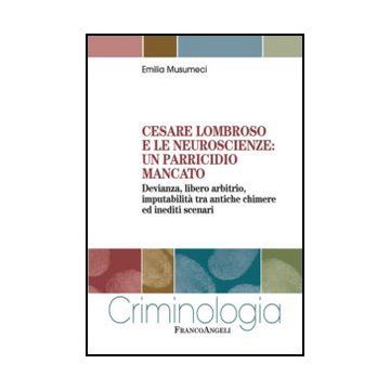 Cesare Lombroso e le neuroscienze: un parricidio mancato. Devianza, libero arbitrio, imputabilità tra antiche chimere ed inediti scenari - Musumeci Emilia - Franco Angeli - 9788856847840 - Neuroscienze, Reati E Criminologia