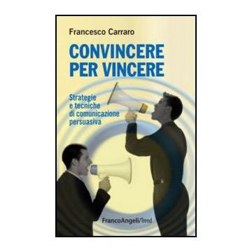 Convincere Per Vincere. Strategie E Tecniche Di Comunicazione Persuasiva - Carraro Francesco - Franco Angeli - 9788856848182 - Consigli Sulle Professioni E Sul Raggiungimento Del Successo, Studi Sulla Comunicazione