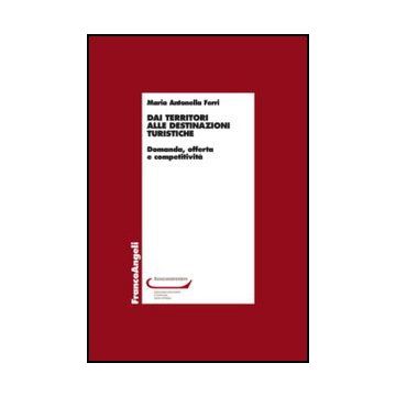 Dai territori alle destinazioni turistiche. Domanda, offerta e competitività - Ferri M. Antonella - Franco Angeli - 9788856848281
