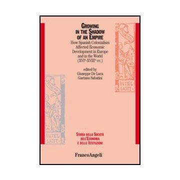 Growing In The Shadow Of An Empire. How Spanish Colonialism Affected Economic De Development In Europe And In The World (xvi-xviii Cc.) - De Luca G. ; Sabatini G.  - Franco Angeli - 9788856848625