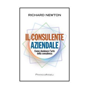 Il Consulente Aziendale. Come Dominare L'arte Della Consulenza  - Newton Richard - Franco Angeli - 9788856848700 - Gestione E Tecniche Di Gestione