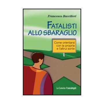 Fatalisti Allo Sbaraglio. Come Orientarsi Con La Propria E L'altrui Sorte - Baccilieri Francesco - Franco Angeli - 9788856848908 - Filosofia: Opere Divulgative