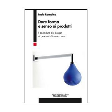 Dare forma e senso ai prodotti. Il contributo del design ai processi d'innovazione - Rampino Lucia - Franco Angeli - 9788856849004 - Design Dei Prodotti