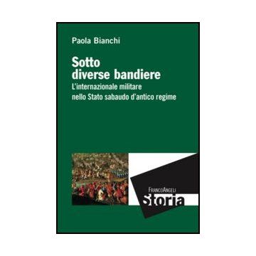 Sotto diverse bandiere. L'internazionale militare nello Stato sabaudo d'antico regime - Bianchi Paola - Franco Angeli - 9788856849011