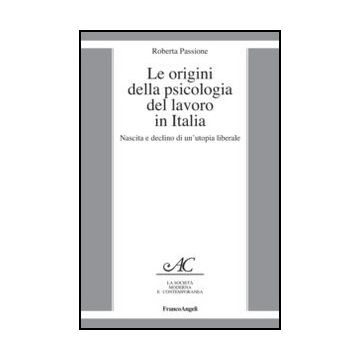Le origini della psicologia del lavoro in Italia. Nascita e declino di un'utopia liberale  - Passione Roberta - Franco Angeli - 9788856849264