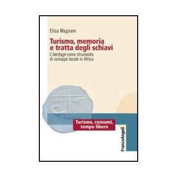 Turismo, Memoria E Tratta Degli Schiavi. L'heritage Come Strumento Di Sviluppo Locale In Africa - Magnani Elisa - Franco Angeli - 9788856849561
