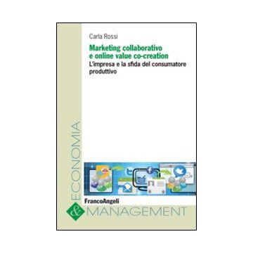 Marketing Collaborativo E Online Value Co-creation. L'impresa E La Sfida Del Con Consumatore Produttivo - Rossi Carla - Franco Angeli - 9788856856071