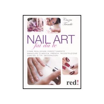 Nail Art Fai Da Te. Come Realizzare Perfettamente Manicure Classica, French, Ricostruzione Con Gel E Tip, Decorazioni - Trenchi Cinzia - Red Edizioni - 9788857303529