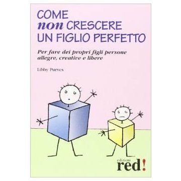 Come Non Crescere Un Figlio Perfetto. Per Fare Dei Propri Figli Persone Allegre, Creative E Libere - Purves Libby - Red Edizioni - 9788857305240