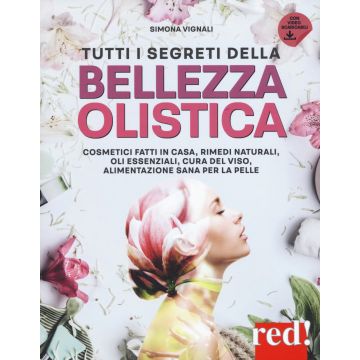 Tutti i segreti della bellezza olistica. Cosmetici fatti in casa, rimedi naturali, oli essenziali, cura del viso, alimentazione sana per la pelle