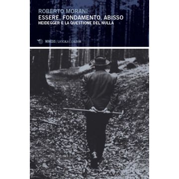 Essere, fondamento, abisso. Heidegger e la questione del nulla (Morani Roberto - Mimesis)