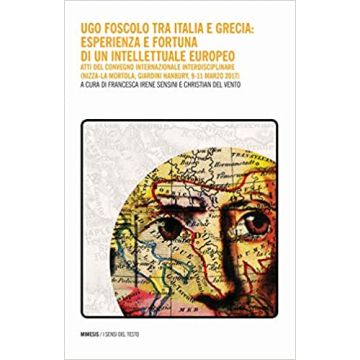 Ugo Foscolo tra Italia e Grecia: esperienza e fortuna di un intellettuale europeo. Atti del Convegno internazionale interdisciplinare (Nizza-La Mortola, Giardini Hanbury, 9-11 marzo 2017)