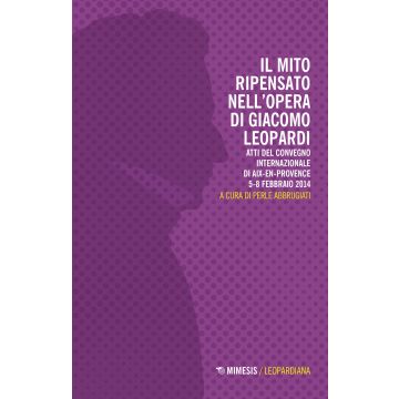 Il mito ripensato nell'opera di Giacomo Leopardi. Atti del Convegno internazionale (Aix-en-Provence, 5-8 febbraio 2014)