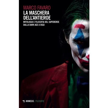 La maschera dell'antieroe. Mitologia e filosofia del supereroe dalla dark age a oggi
