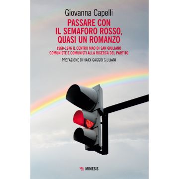 Passare con il semaforo rosso, quasi un romanzo. 1968-1976 Il Centro Mao di San Giuliano. Comuniste e comunisti alla ricerca del partito