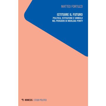 Istituire il futuro. Politica, istituzione e simbolo nel pensiero di Merleau-Ponty