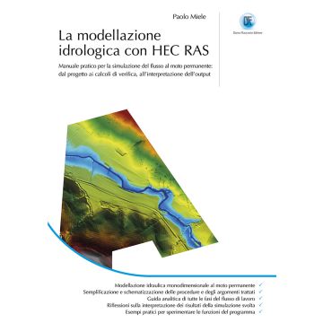 La modellazione idrogeologica con HEC RAS. Manuale pratico per la simulazione del flusso al moto permanente: dal progetto ai calcoli di verifica, all'interpretazione dell'output