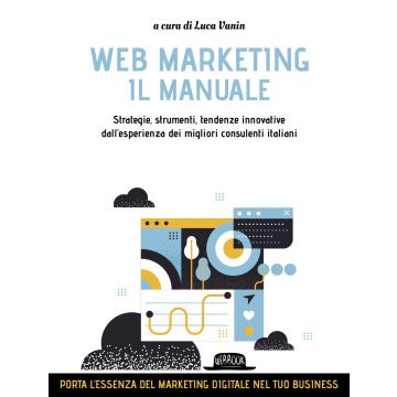 Web marketing. Il manuale. Strategie, strumenti, tendenze innovative dall'esperienza dei migliori consulenti italiani
