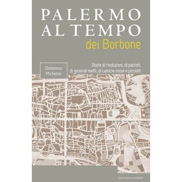 Palermo al tempo dei Borbone. Storie di rivoluzioni, di patrioti, di generali inetti, di camicie rosse e picciotti