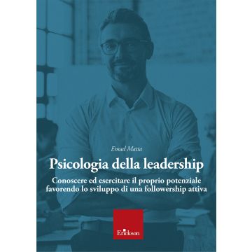 Psicologia della leadership. Conoscere ed esercitare il proprio potenziale favorendo lo sviluppo di una followership attiva